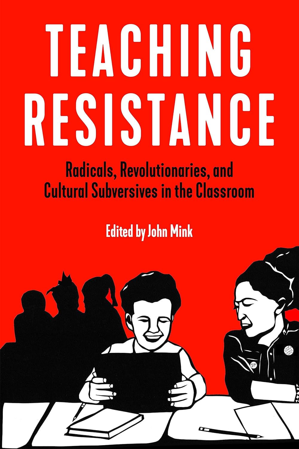 Teaching Resistance: Radicals, Revolutionaries, and Cultural Subversives in the Classroom