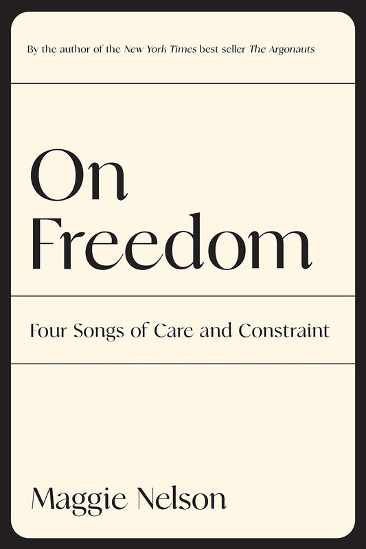 On Freedom: Four Songs of Care and Constraint, by Maggie Nelson