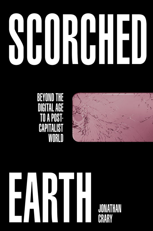 Scorched Earth: Beyond the Digital Age to a Post-Capitalist World, by Jonathan Crary
