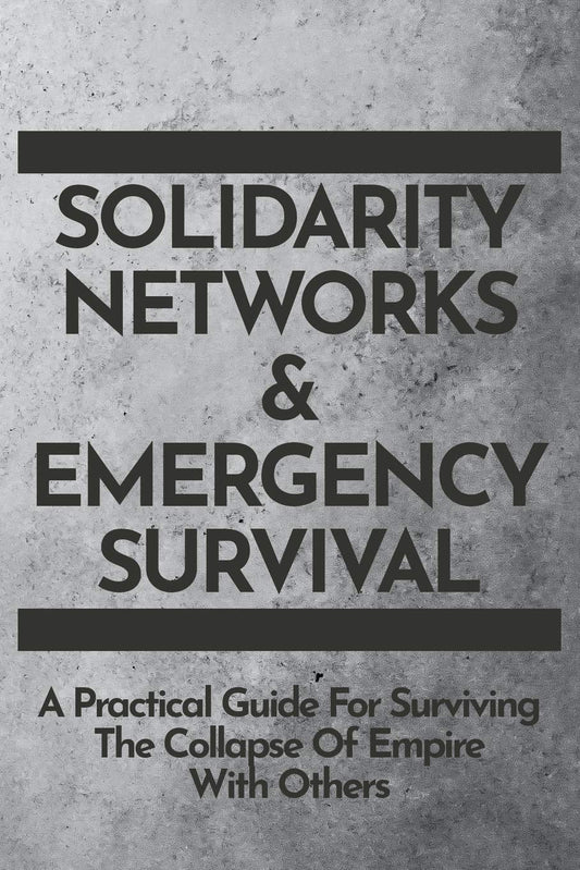 Solidarity Networks & Emergency Survival: A Practical Guide for Surviving the Collapse of Empire with Others